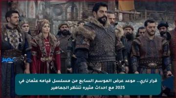 قرار ناري.. موعد عرض الموسم السابع من مسلسل قيامة عثمان في 2025 مع أحداث مثيرة تنتظر الجماهير